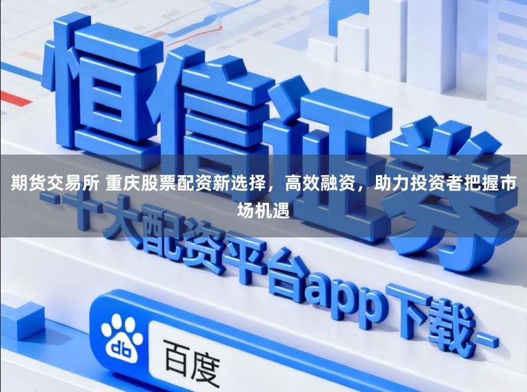 期货交易所 重庆股票配资新选择，高效融资，助力投资者把握市场机遇