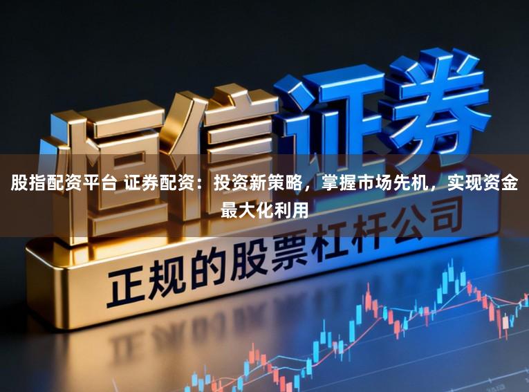 股指配资平台 证券配资：投资新策略，掌握市场先机，实现资金最大化利用