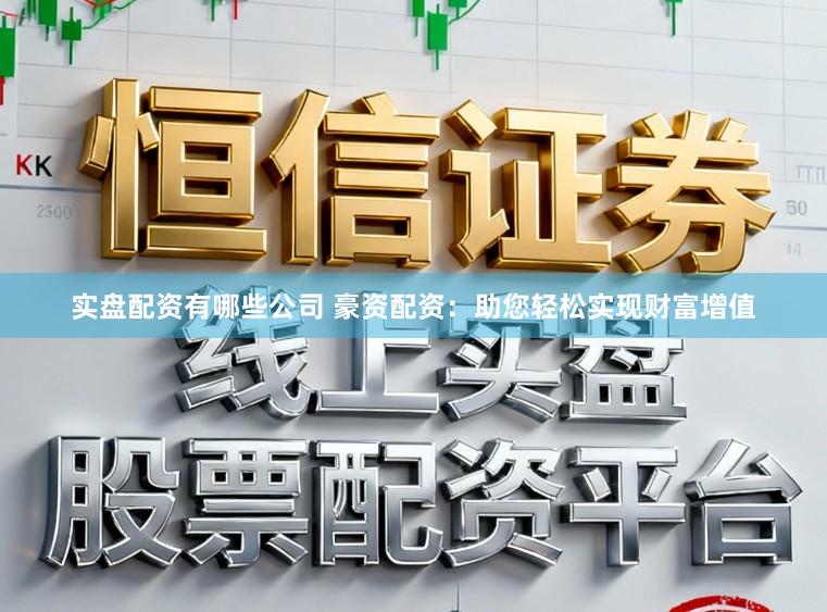 实盘配资有哪些公司 豪资配资：助您轻松实现财富增值
