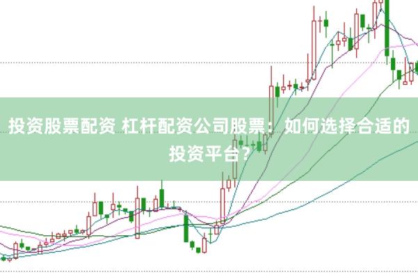 投资股票配资 杠杆配资公司股票：如何选择合适的投资平台？