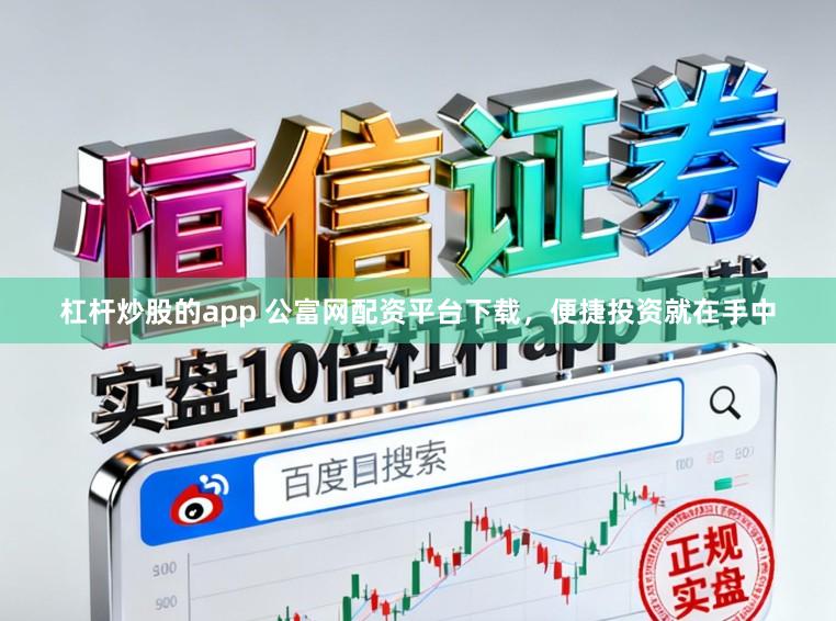 杠杆炒股的app 公富网配资平台下载，便捷投资就在手中