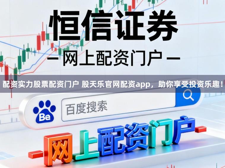 配资实力股票配资门户 股天乐官网配资app，助你享受投资乐趣！