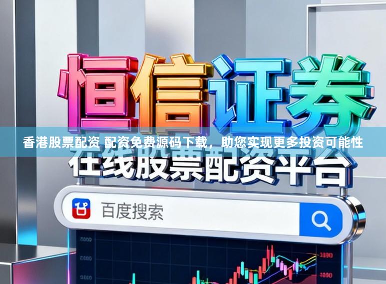 香港股票配资 配资免费源码下载，助您实现更多投资可能性