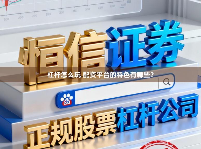 杠杆怎么玩 配资平台的特色有哪些？