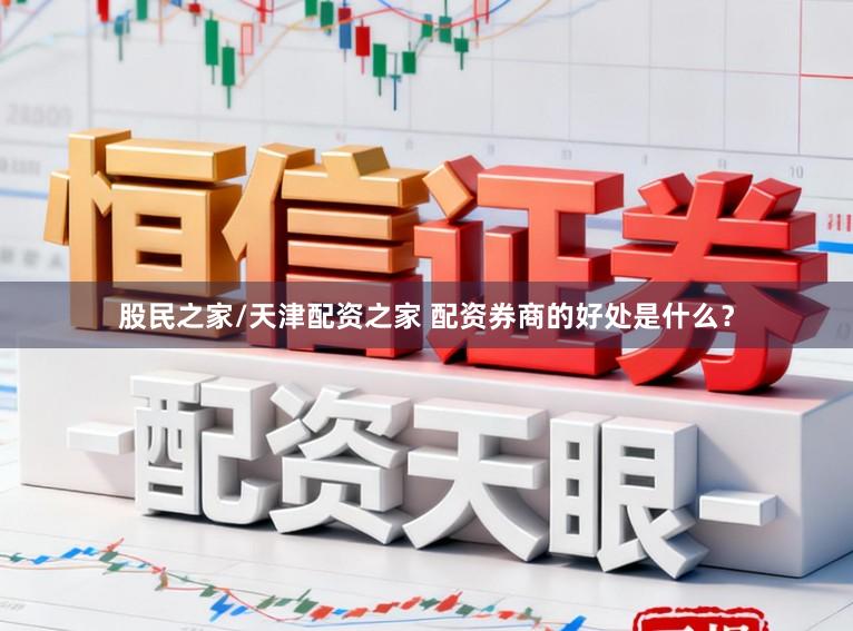 股民之家/天津配资之家 配资券商的好处是什么？