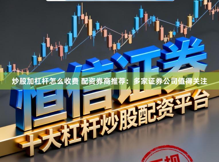 炒股加杠杆怎么收费 配资券商推荐：多家证券公司值得关注