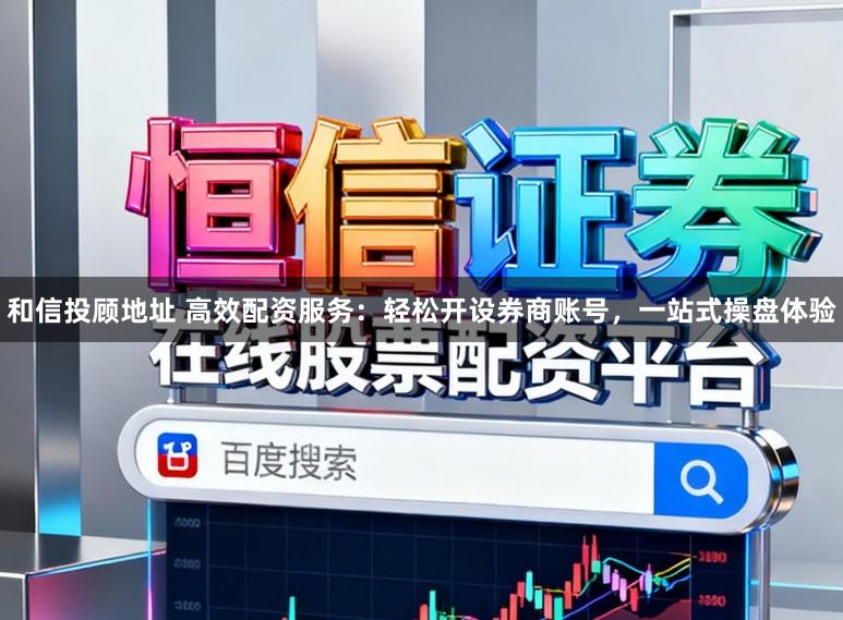 和信投顾地址 高效配资服务：轻松开设券商账号，一站式操盘体验