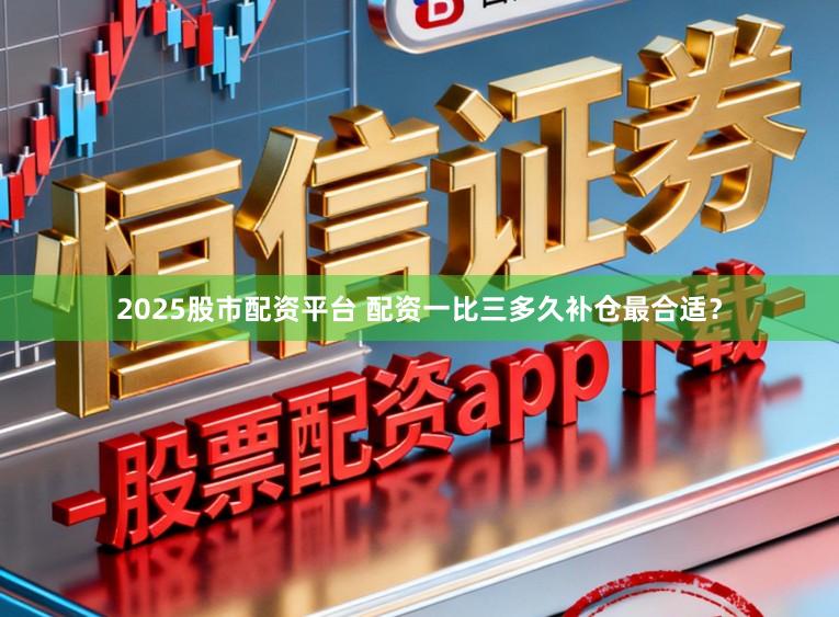 2025股市配资平台 配资一比三多久补仓最合适？