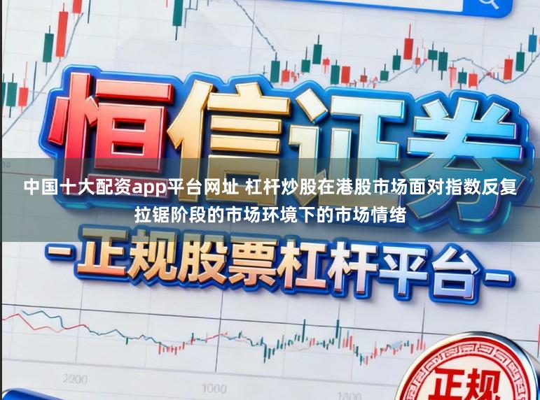 中国十大配资app平台网址 杠杆炒股在港股市场面对指数反复拉锯阶段的市场环境下的市场情绪