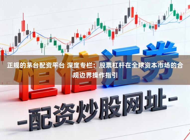 正规的茅台配资平台 深度专栏：股票杠杆在全球资本市场的合规边界操作指引