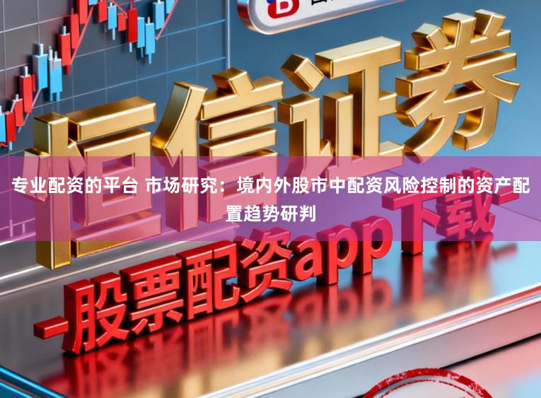 专业配资的平台 市场研究：境内外股市中配资风险控制的资产配置趋势研判