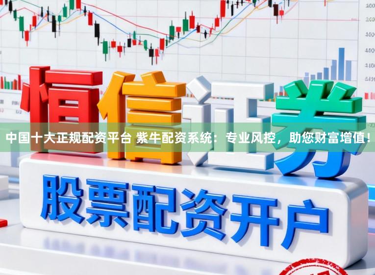中国十大正规配资平台 紫牛配资系统：专业风控，助您财富增值！
